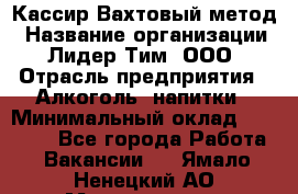 Кассир Вахтовый метод › Название организации ­ Лидер Тим, ООО › Отрасль предприятия ­ Алкоголь, напитки › Минимальный оклад ­ 35 000 - Все города Работа » Вакансии   . Ямало-Ненецкий АО,Муравленко г.